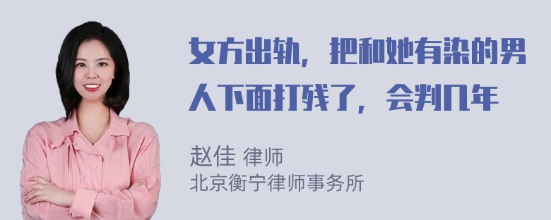 女方出轨，把和她有染的男人下面打残了，会判几年