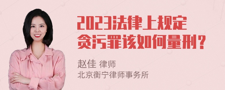 2023法律上规定贪污罪该如何量刑？