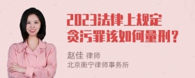 2023法律上规定贪污罪该如何量刑？