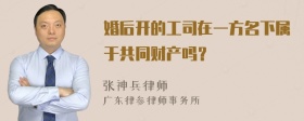 婚后开的工司在一方名下属于共同财产吗？