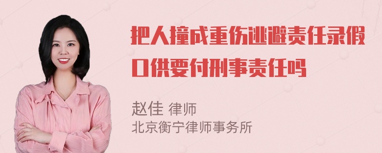 把人撞成重伤逃避责任录假口供要付刑事责任吗