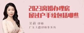 2023离婚办理房屋过户手续包括哪些