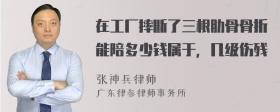 在工厂摔断了三根肋骨骨折能陪多少钱属于，几级伤残