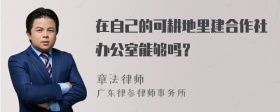 在自己的可耕地里建合作社办公室能够吗？