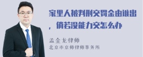 家里人被判刑交罚金由谁出，倘若没能力交怎么办