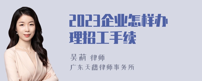 2023企业怎样办理招工手续