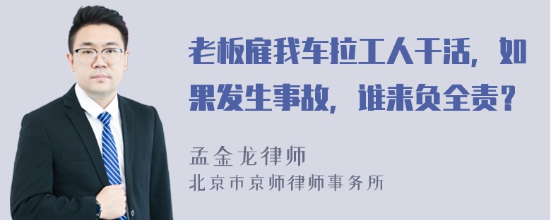 老板雇我车拉工人干活，如果发生事故，谁来负全责？