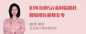 83年存的5元农村信用社股份现在能取多少