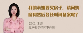 我的表姐要买房子，请问购房网签后多长时间备案呢？