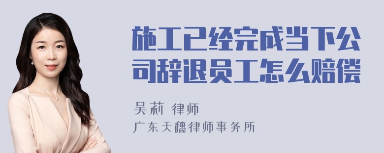 施工已经完成当下公司辞退员工怎么赔偿