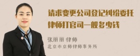 请求变更公司登记纠纷委托律师打官司一般多少钱