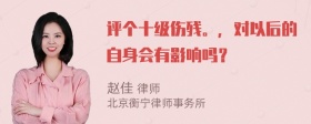 评个十级伤残。，对以后的自身会有影响吗？