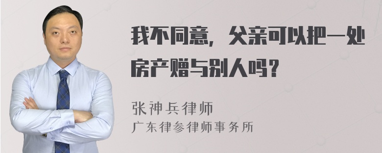 我不同意，父亲可以把一处房产赠与别人吗？