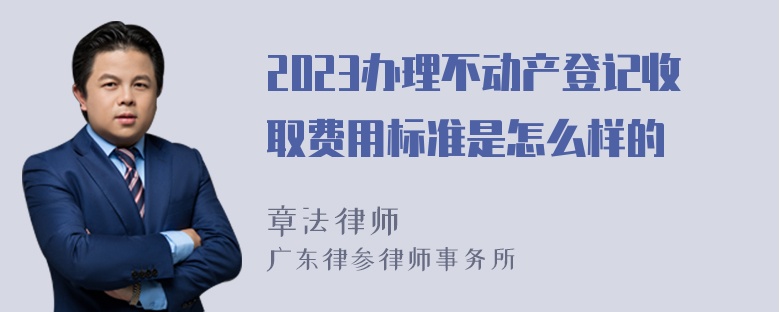 2023办理不动产登记收取费用标准是怎么样的