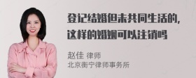 登记结婚但未共同生活的，这样的婚姻可以注销吗