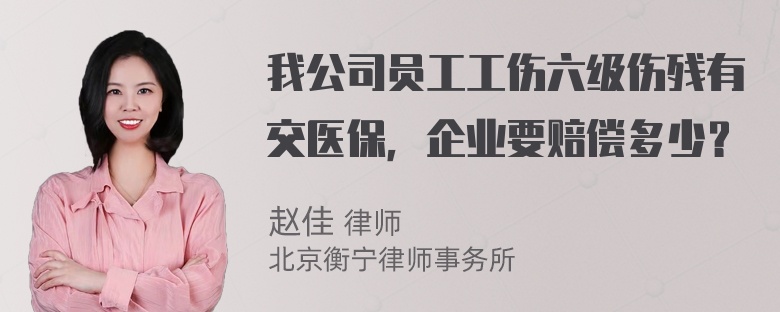 我公司员工工伤六级伤残有交医保，企业要赔偿多少？