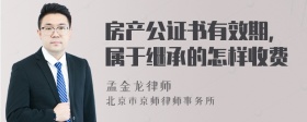 房产公证书有效期，属于继承的怎样收费