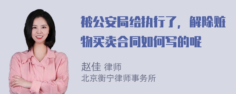 被公安局给执行了，解除赃物买卖合同如何写的呢