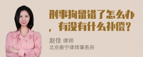 刑事拘留错了怎么办，有没有什么补偿？