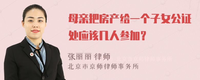 母亲把房产给一个子女公证处应该几人参加？