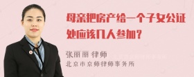 母亲把房产给一个子女公证处应该几人参加？