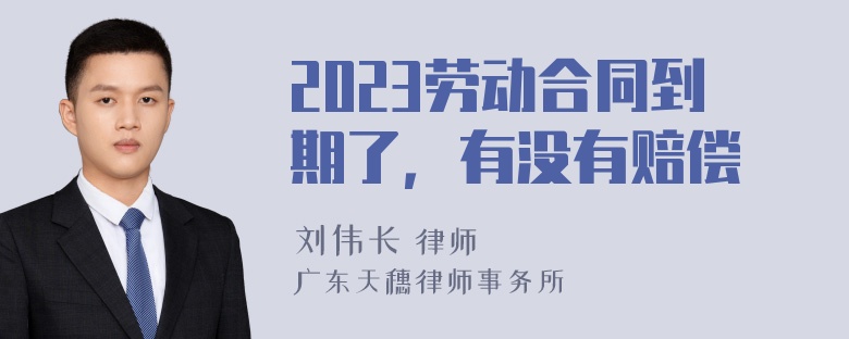 2023劳动合同到期了，有没有赔偿