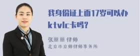 我身份证上面17岁可以办ktvlc卡吗？