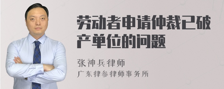 劳动者申请仲裁已破产单位的问题