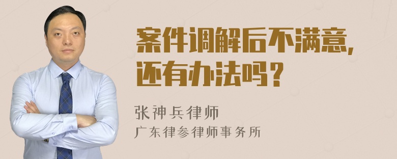 案件调解后不满意，还有办法吗？