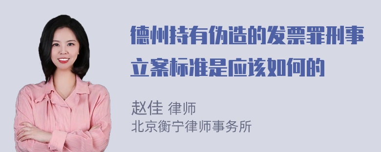 德州持有伪造的发票罪刑事立案标准是应该如何的