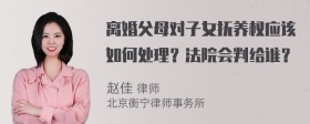 离婚父母对子女抚养权应该如何处理？法院会判给谁？