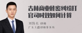 吉林商业秘密纠纷打官司时效如何计算