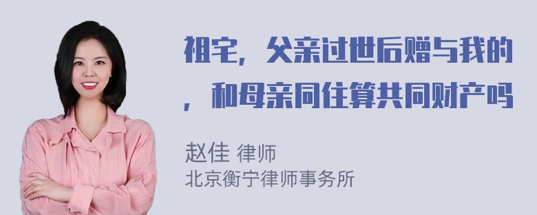 祖宅，父亲过世后赠与我的，和母亲同住算共同财产吗