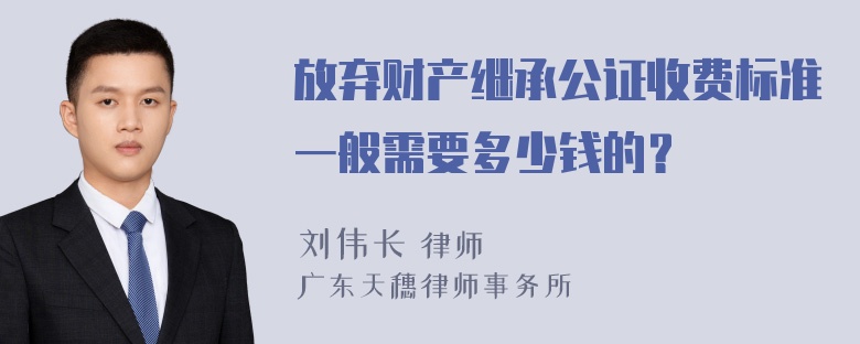 放弃财产继承公证收费标准一般需要多少钱的？