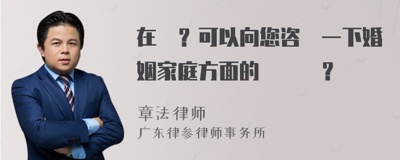 在嗎？可以向您咨詢一下婚姻家庭方面的問題嗎？