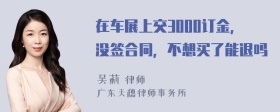 在车展上交3000订金，没签合同，不想买了能退吗