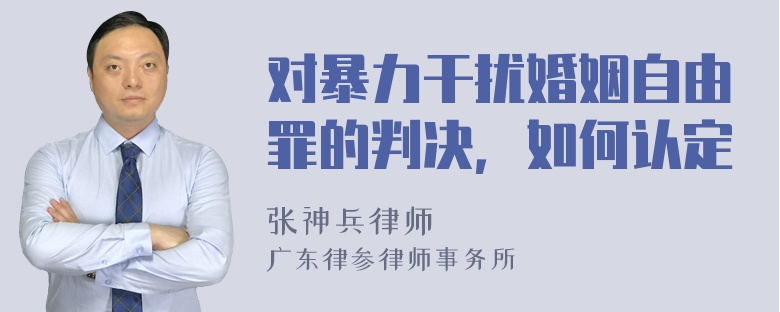 对暴力干扰婚姻自由罪的判决，如何认定