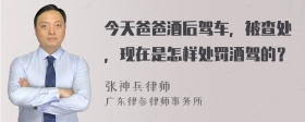 今天爸爸酒后驾车，被查处，现在是怎样处罚酒驾的？