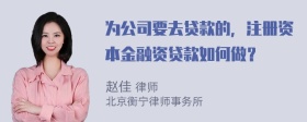 为公司要去贷款的，注册资本金融资贷款如何做？