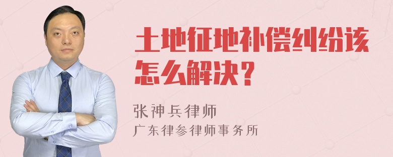 土地征地补偿纠纷该怎么解决？