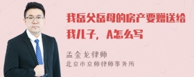 我岳父岳母的房产要赠送给我儿子，A怎么写