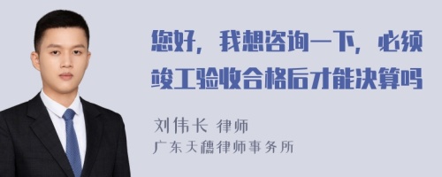 您好，我想咨询一下，必须竣工验收合格后才能决算吗