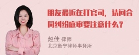 朋友最近在打官司，请问合同纠纷庭审要注意什么？