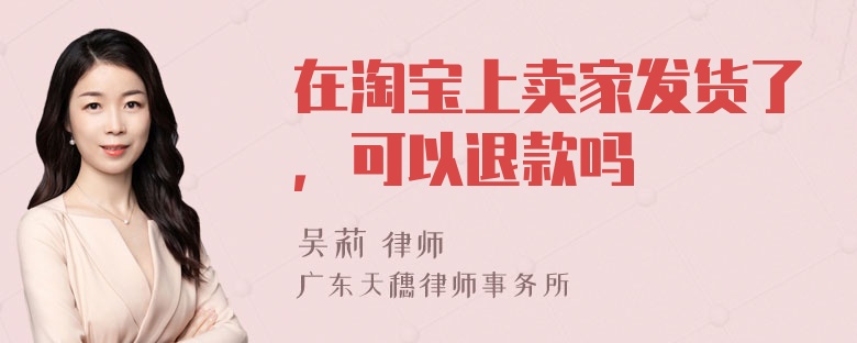 在淘宝上卖家发货了，可以退款吗