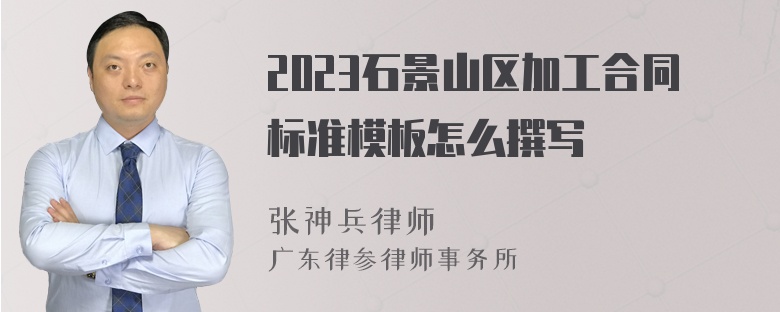 2023石景山区加工合同标准模板怎么撰写