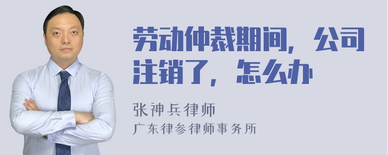 劳动仲裁期间，公司注销了，怎么办