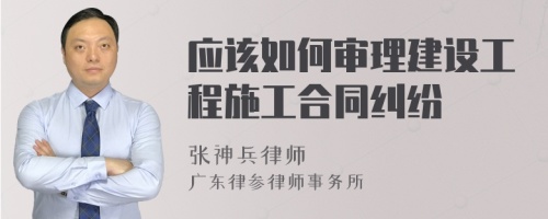 应该如何审理建设工程施工合同纠纷