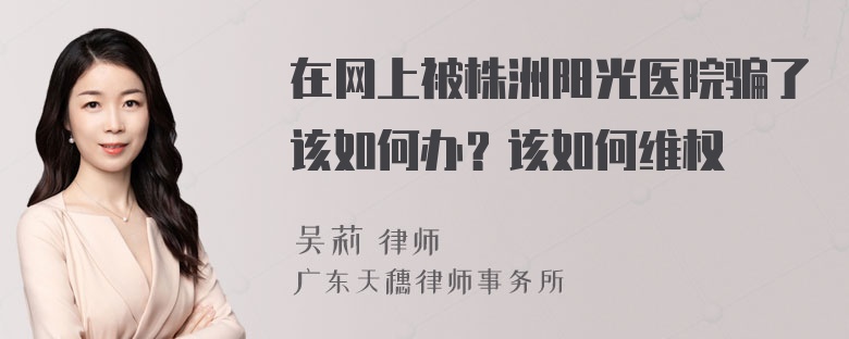 在网上被株洲阳光医院骗了该如何办？该如何维权