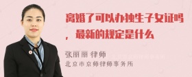 离婚了可以办独生子女证吗，最新的规定是什么