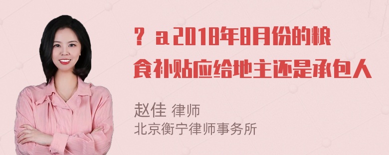 ？а2018年8月份的粮食补贴应给地主还是承包人